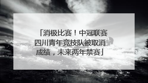 消极比赛！中冠联赛四川青年竞技队被取消成绩，未来两年禁赛