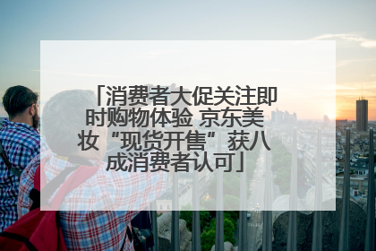 消费者大促关注即时购物体验 京东美妆“现货开售”获八成消费者认可