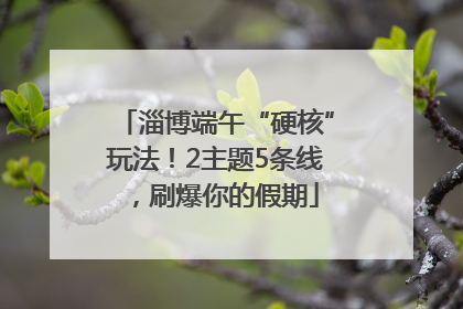 淄博端午“硬核”玩法！2主题5条线，刷爆你的假期