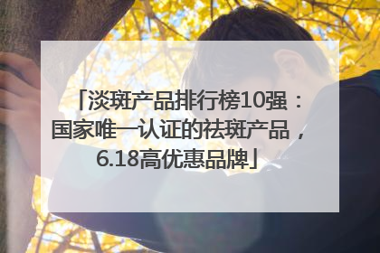 淡斑产品排行榜10强：国家唯一认证的祛斑产品，6.18高优惠品牌
