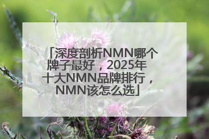 深度剖析NMN哪个牌子最好，2025年十大NMN品牌排行，NMN该怎么选