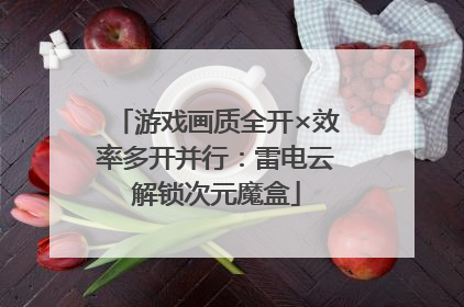 游戏画质全开×效率多开并行：雷电云解锁次元魔盒