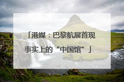 港媒：巴黎航展首现事实上的“中国馆”