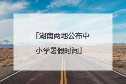 湖南两地公布中小学暑假时间