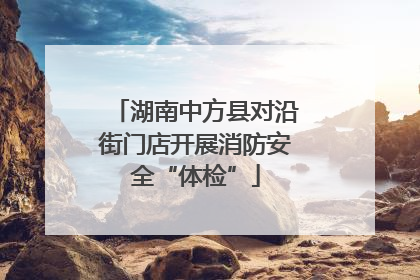 湖南中方县对沿街门店开展消防安全“体检”