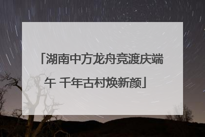 湖南中方龙舟竞渡庆端午 千年古村焕新颜