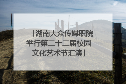 湖南大众传媒职院举行第二十二届校园文化艺术节汇演