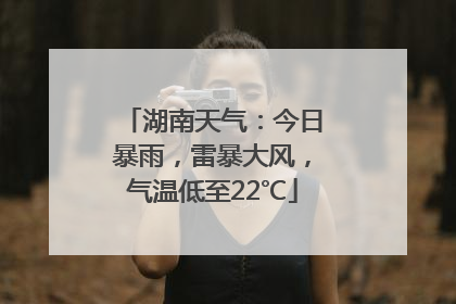 湖南天气：今日暴雨，雷暴大风，气温低至22℃