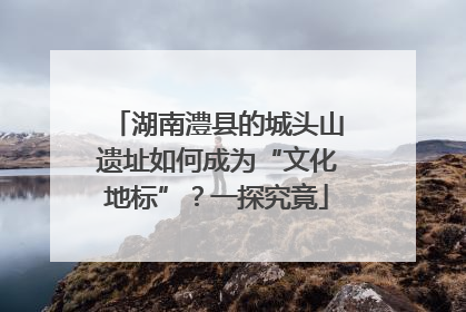湖南澧县的城头山遗址如何成为“文化地标”？一探究竟