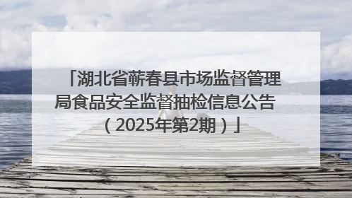 湖北省蕲春县市场监督管理局食品安全监督抽检信息公告（2025年第2期）