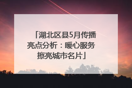 湖北区县5月传播亮点分析：暖心服务擦亮城市名片