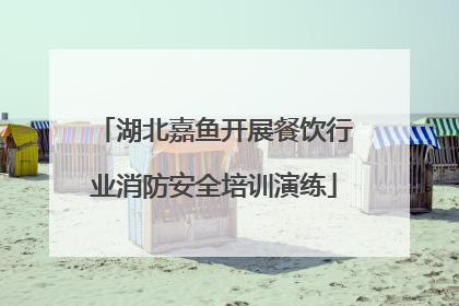 湖北嘉鱼开展餐饮行业消防安全培训演练