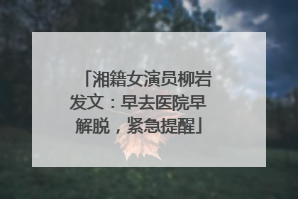 湘籍女演员柳岩发文：早去医院早解脱，紧急提醒