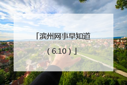 滨州网事早知道（6.10）