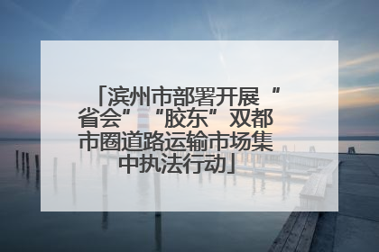 滨州市部署开展“省会”“胶东”双都市圈道路运输市场集中执法行动