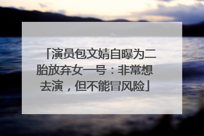 演员包文婧自曝为二胎放弃女一号：非常想去演，但不能冒风险