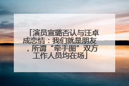 演员宣璐否认与汪卓成恋情：我们就是朋友，所谓“牵手图”双方工作人员均在场