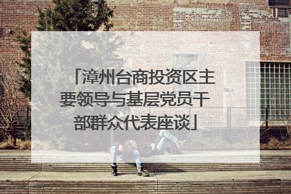 漳州台商投资区主要领导与基层党员干部群众代表座谈