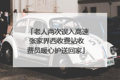 老人两次误入高速 张家界西收费站收费员暖心护送回家