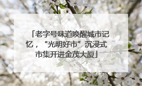 老字号味道唤醒城市记忆，“光明好市”沉浸式市集开进金茂大厦