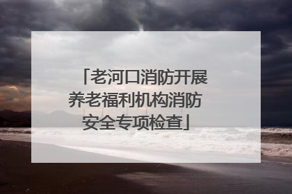 老河口消防开展养老福利机构消防安全专项检查