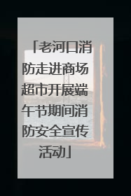 老河口消防走进商场超市开展端午节期间消防安全宣传活动