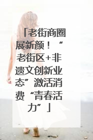 老街商圈展新颜！“老街区+非遗文创新业态”激活消费“青春活力”