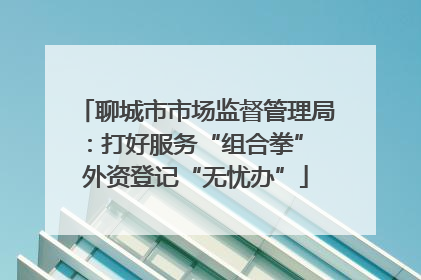 聊城市市场监督管理局：打好服务“组合拳” 外资登记“无忧办”