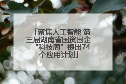 聚焦人工智能 第三届湖南省国资国企“科技周”提出74个应用计划