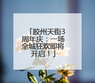 胶州天街3周年庆：一场全城狂欢即将开启！