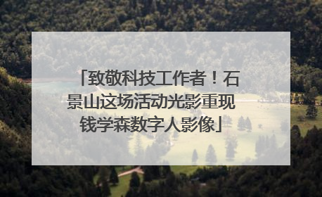致敬科技工作者！石景山这场活动光影重现钱学森数字人影像