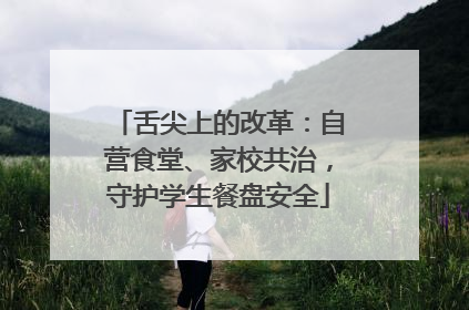 舌尖上的改革：自营食堂、家校共治，守护学生餐盘安全