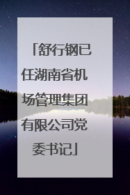 舒行钢已任湖南省机场管理集团有限公司党委书记