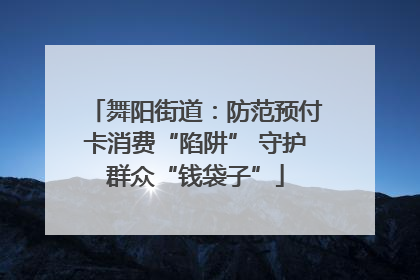 舞阳街道：防范预付卡消费“陷阱” 守护群众“钱袋子”
