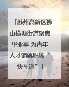 苏州高新区狮山横塘街道聚焦毕业季 为青年人才铺就职场“快车道”