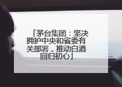 茅台集团：坚决拥护中央和省委有关部署，推动白酒回归初心