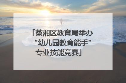 蒸湘区教育局举办“幼儿园教育能手”专业技能竞赛