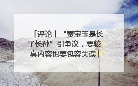 评论丨“贾宝玉是长子长孙”引争议，要较真内容也要包容失误