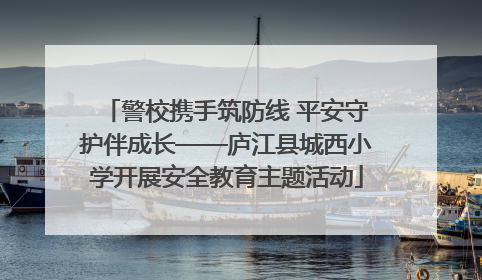 警校携手筑防线 平安守护伴成长——庐江县城西小学开展安全教育主题活动