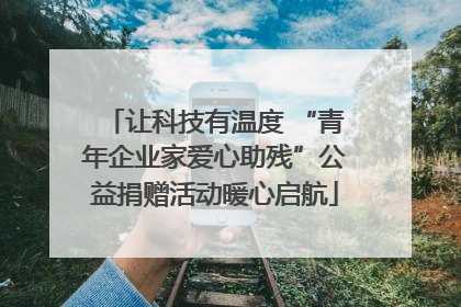 让科技有温度 “青年企业家爱心助残”公益捐赠活动暖心启航