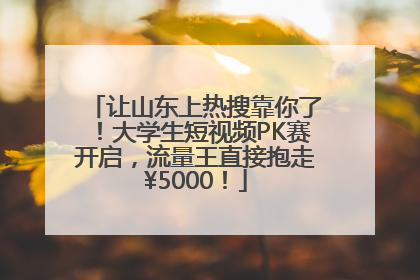 让山东上热搜靠你了！大学生短视频PK赛开启，流量王直接抱走¥5000！