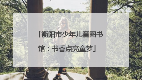衡阳市少年儿童图书馆：书香点亮童梦