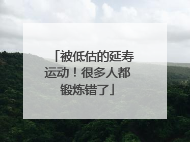 被低估的延寿运动！很多人都锻炼错了