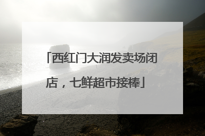 西红门大润发卖场闭店，七鲜超市接棒