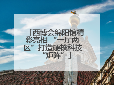 西博会绵阳馆精彩亮相 “一厅两区”打造硬核科技“矩阵”