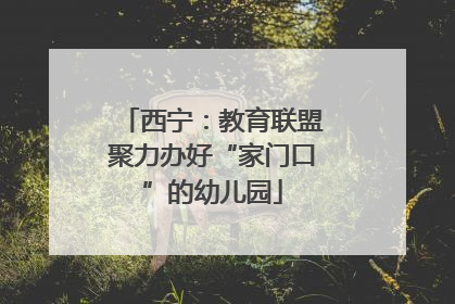西宁：教育联盟聚力办好“家门口”的幼儿园