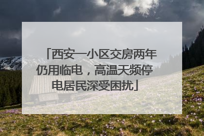 西安一小区交房两年仍用临电，高温天频停电居民深受困扰