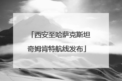 西安至哈萨克斯坦奇姆肯特航线发布