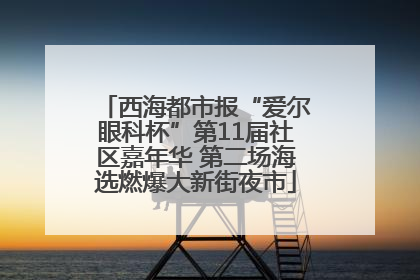 西海都市报“爱尔眼科杯”第11届社区嘉年华 第二场海选燃爆大新街夜市