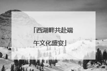 西湖畔共赴端午文化盛宴